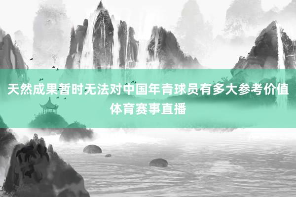 天然成果暂时无法对中国年青球员有多大参考价值体育赛事直播
