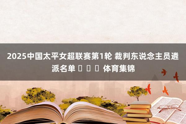 2025中国太平女超联赛第1轮 裁判东说念主员遴派名单 ​​​体育集锦