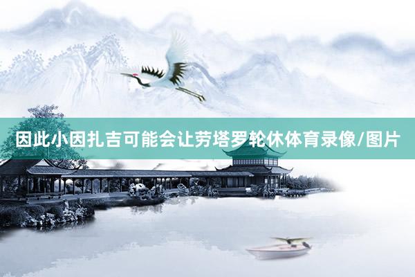 因此小因扎吉可能会让劳塔罗轮休体育录像/图片