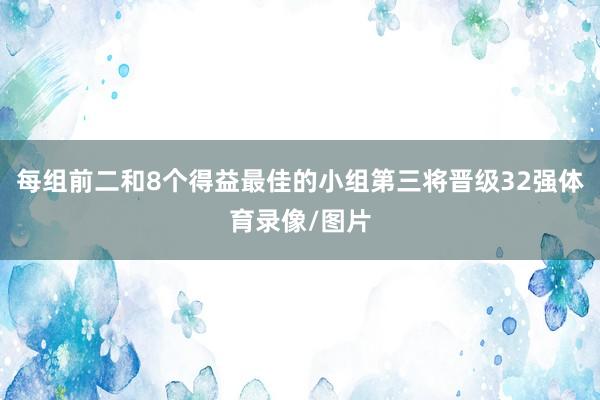 每组前二和8个得益最佳的小组第三将晋级32强体育录像/图片