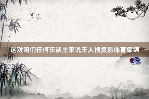 这对咱们任何东谈主来说王人报复易体育集锦
