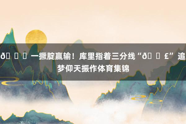 🍑一撅腚赢输！库里指着三分线“💣” 追梦仰天振作体育集锦