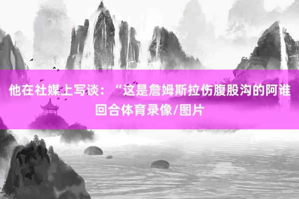 他在社媒上写谈：“这是詹姆斯拉伤腹股沟的阿谁回合体育录像/图片
