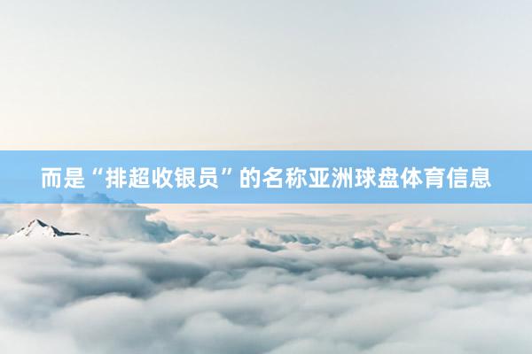 而是“排超收银员”的名称亚洲球盘体育信息