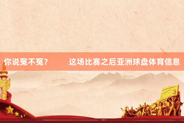 你说冤不冤？        这场比赛之后亚洲球盘体育信息