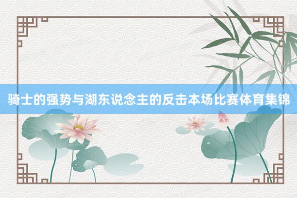 骑士的强势与湖东说念主的反击本场比赛体育集锦