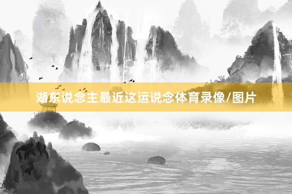 湖东说念主最近这运说念体育录像/图片