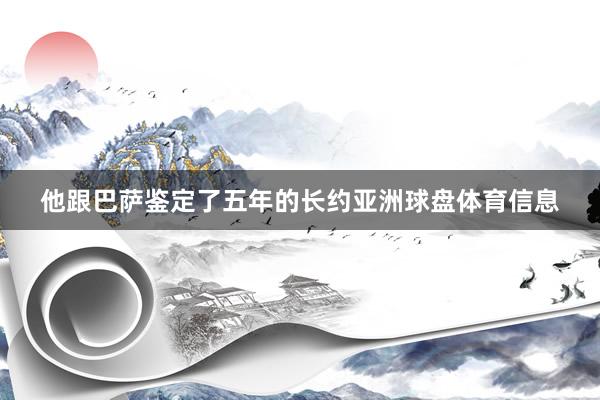 他跟巴萨鉴定了五年的长约亚洲球盘体育信息