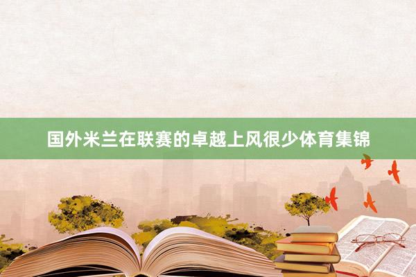 国外米兰在联赛的卓越上风很少体育集锦