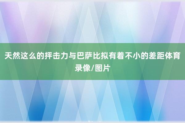 天然这么的抨击力与巴萨比拟有着不小的差距体育录像/图片