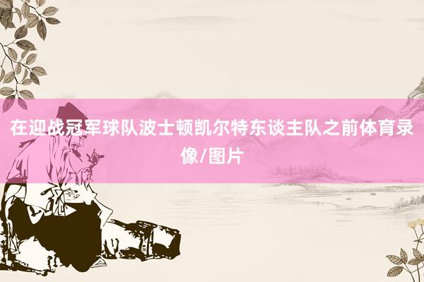 在迎战冠军球队波士顿凯尔特东谈主队之前体育录像/图片