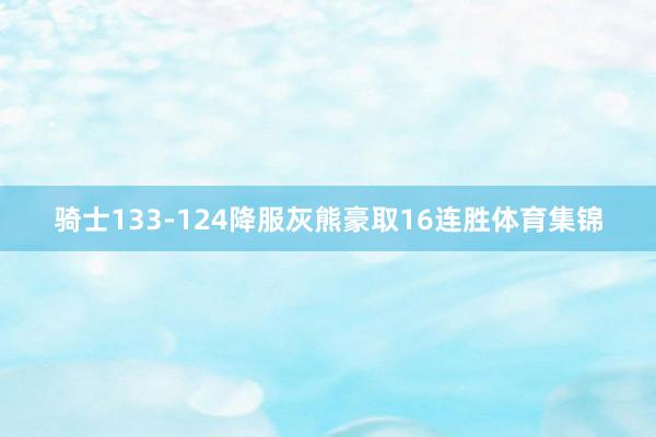 骑士133-124降服灰熊豪取16连胜体育集锦