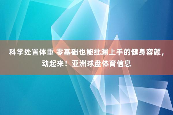 科学处置体重 零基础也能纰漏上手的健身容颜，动起来！亚洲球盘体育信息
