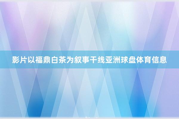 影片以福鼎白茶为叙事干线亚洲球盘体育信息