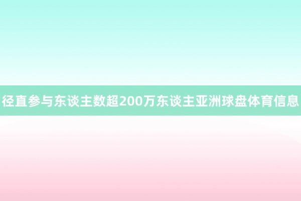 径直参与东谈主数超200万东谈主亚洲球盘体育信息
