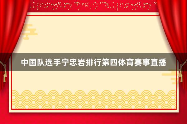中国队选手宁忠岩排行第四体育赛事直播