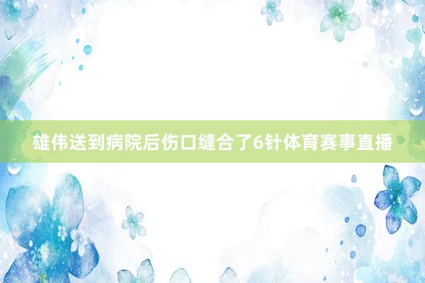 雄伟送到病院后伤口缝合了6针体育赛事直播