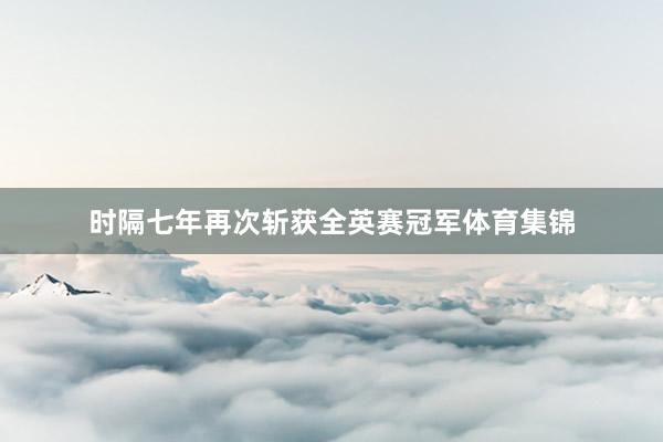 时隔七年再次斩获全英赛冠军体育集锦