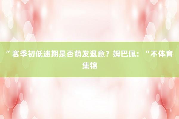 ”赛季初低迷期是否萌发退意？姆巴佩：“不体育集锦