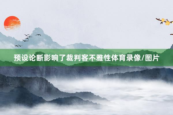 预设论断影响了裁判客不雅性体育录像/图片