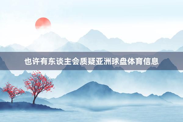也许有东谈主会质疑亚洲球盘体育信息