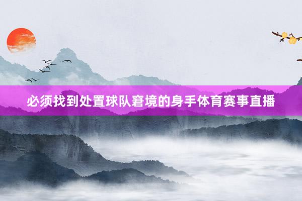 必须找到处置球队窘境的身手体育赛事直播