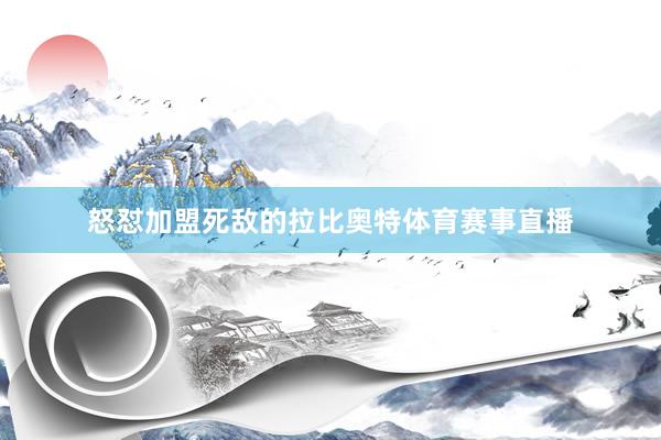 怒怼加盟死敌的拉比奥特体育赛事直播