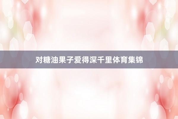 对糖油果子爱得深千里体育集锦