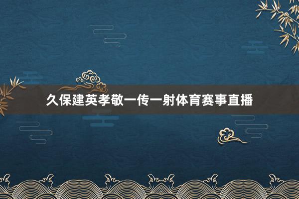 久保建英孝敬一传一射体育赛事直播