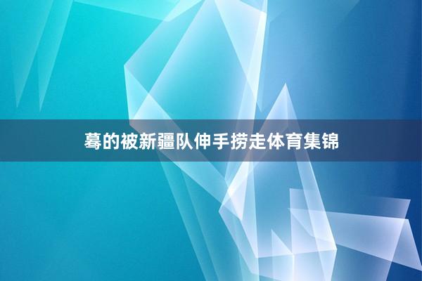 蓦的被新疆队伸手捞走体育集锦