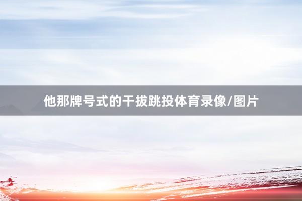 他那牌号式的干拔跳投体育录像/图片