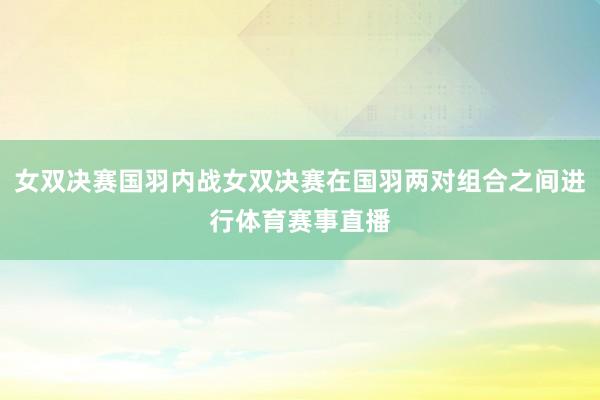 女双决赛国羽内战女双决赛在国羽两对组合之间进行体育赛事直播
