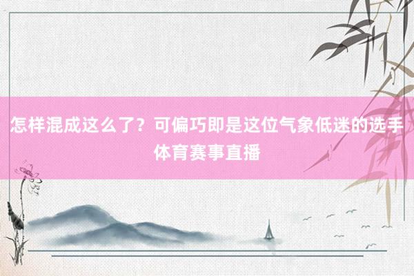 怎样混成这么了？可偏巧即是这位气象低迷的选手体育赛事直播