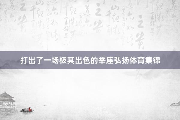 打出了一场极其出色的举座弘扬体育集锦