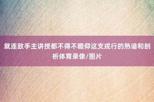 就连敌手主讲授都不得不瞻仰这支戎行的熟谙和剖析体育录像/图片