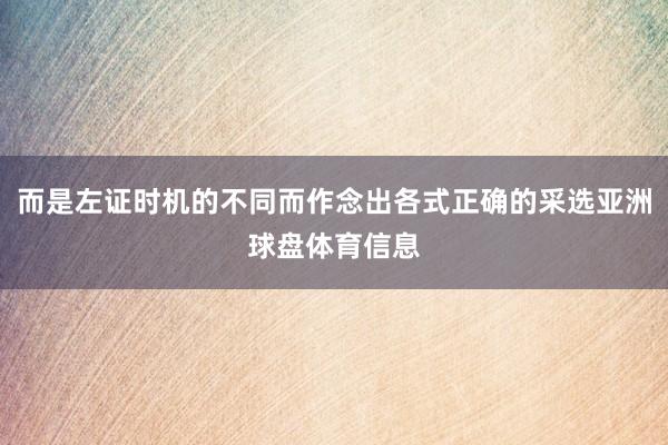 而是左证时机的不同而作念出各式正确的采选亚洲球盘体育信息