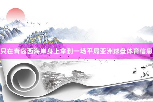 只在青岛西海岸身上拿到一场平局亚洲球盘体育信息