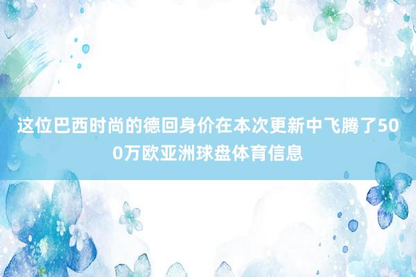 这位巴西时尚的德回身价在本次更新中飞腾了500万欧亚洲球盘体育信息