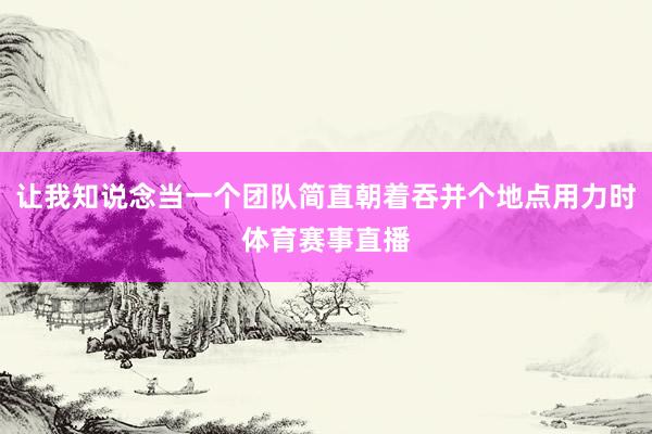 让我知说念当一个团队简直朝着吞并个地点用力时体育赛事直播