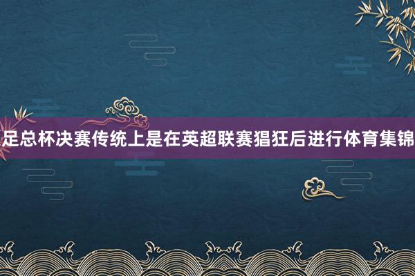足总杯决赛传统上是在英超联赛猖狂后进行体育集锦