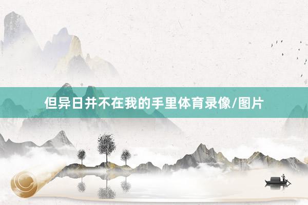 但异日并不在我的手里体育录像/图片