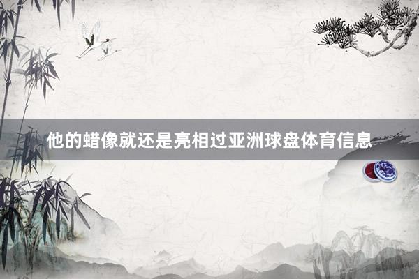 他的蜡像就还是亮相过亚洲球盘体育信息