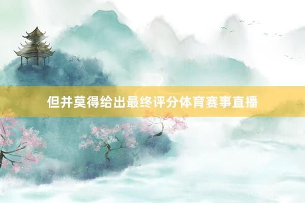 但并莫得给出最终评分体育赛事直播