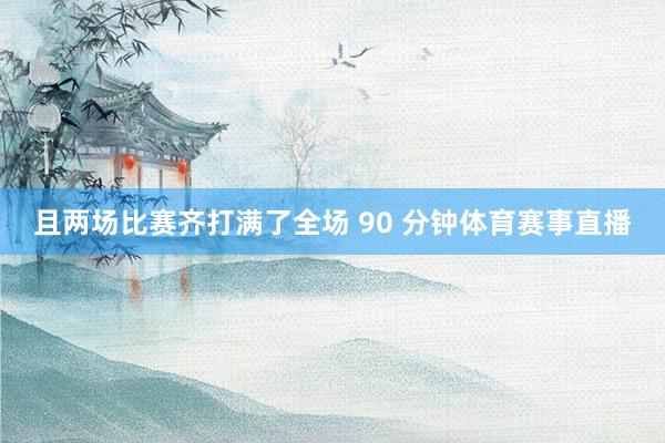 且两场比赛齐打满了全场 90 分钟体育赛事直播