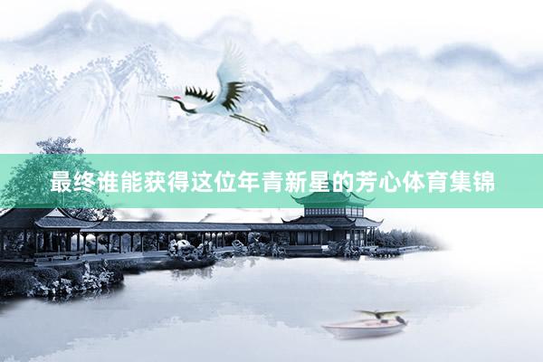 最终谁能获得这位年青新星的芳心体育集锦