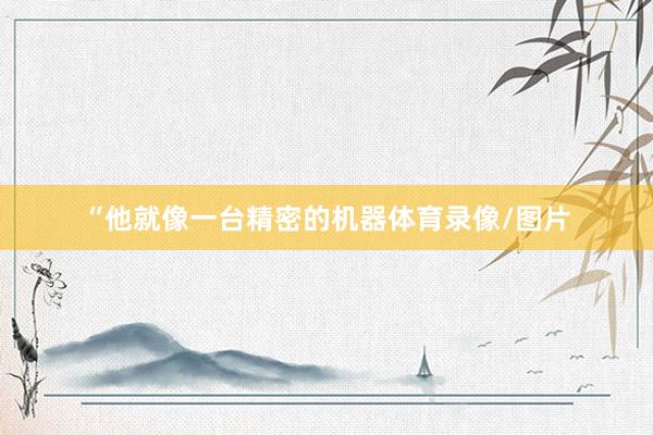 “他就像一台精密的机器体育录像/图片