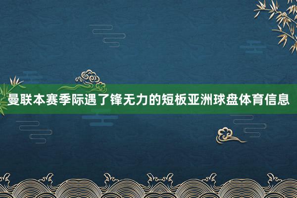 曼联本赛季际遇了锋无力的短板亚洲球盘体育信息