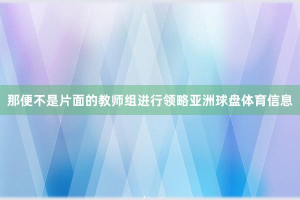 那便不是片面的教师组进行领略亚洲球盘体育信息