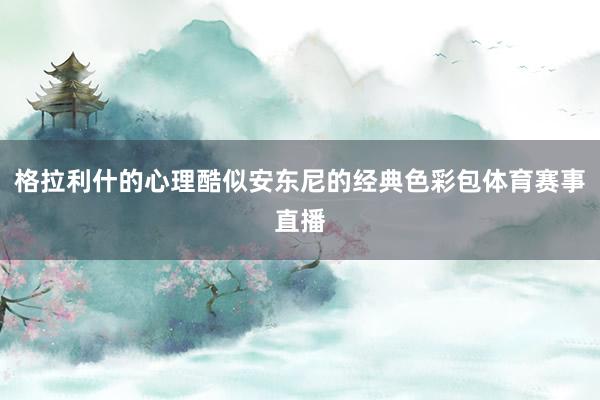 格拉利什的心理酷似安东尼的经典色彩包体育赛事直播
