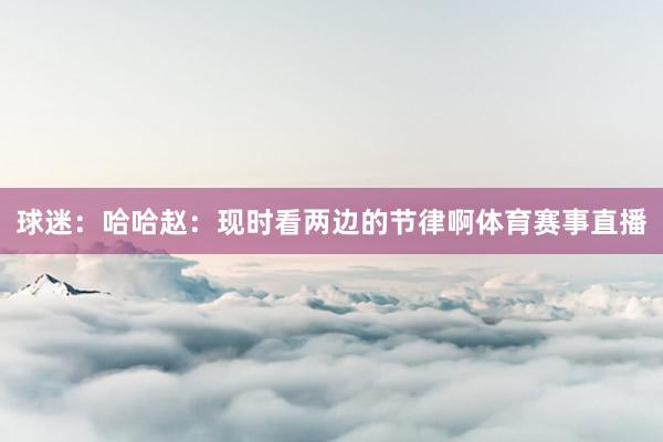 球迷：哈哈赵：现时看两边的节律啊体育赛事直播